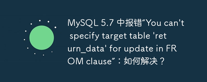 MySQL 5.7 中报错“You can\'t specify target table \'return_data\' for update in FROM clause”：如何解决？