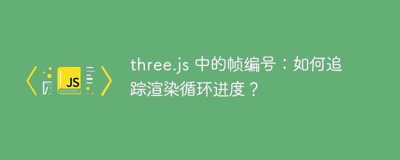 three.js 中的帧编号:如何追踪渲染循环进度?