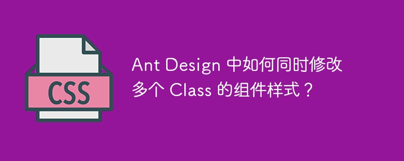 Ant Design 中如何同时修改多个 Class 的组件样式？