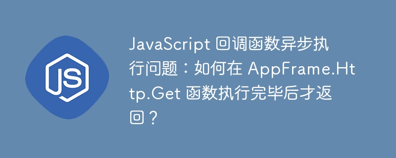 JavaScript 回调函数异步执行问题：如何在 AppFrame.Http.Get 函数执行完毕后才返回？