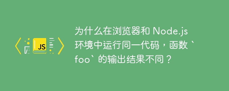 为什么在浏览器和 Node.js 环境中运行同一代码，函数 `foo` 的输出结果不同？