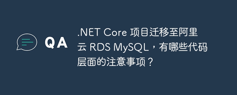 .NET Core 项目迁移至阿里云 RDS MySQL，有哪些代码层面的注意事项？