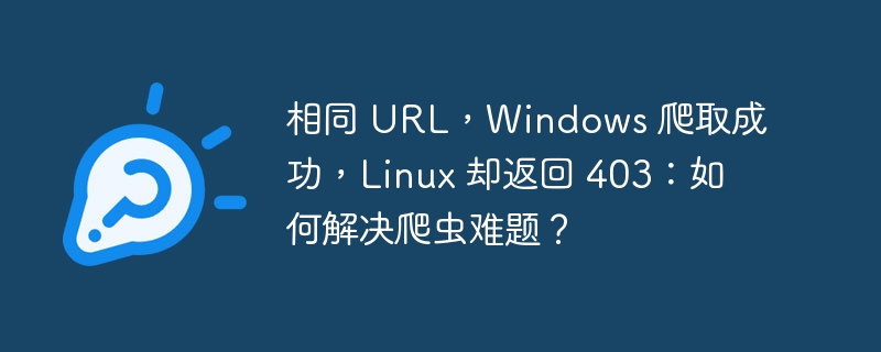 相同 URL，Windows 爬取成功，Linux 却返回 403：如何解决爬虫难题？