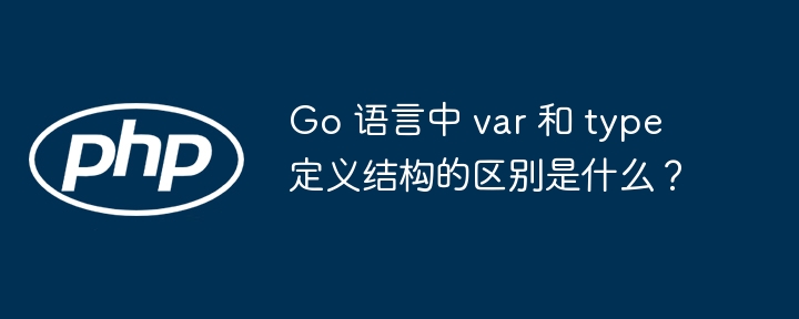 Go 语言中 var 和 type 定义结构的区别是什么？