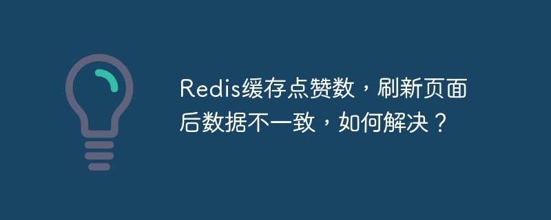 Redis缓存点赞数，刷新页面后数据不一致，如何解决？