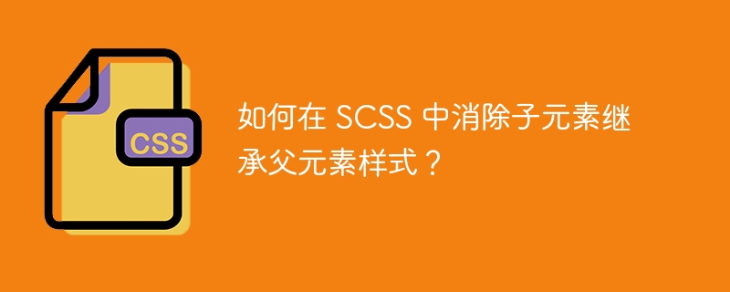 如何在 SCSS 中消除子元素继承父元素样式？