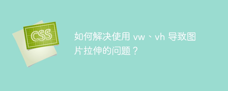 如何解决使用 vw、vh 导致图片拉伸的问题？