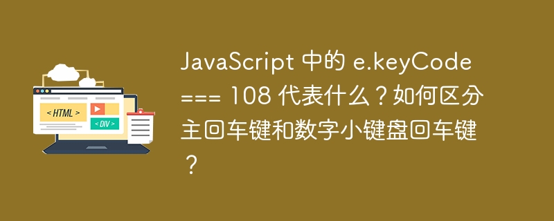 JavaScript 中的 e.keyCode === 108 代表什么？如何区分主回车键和数字小键盘回车键？ 
