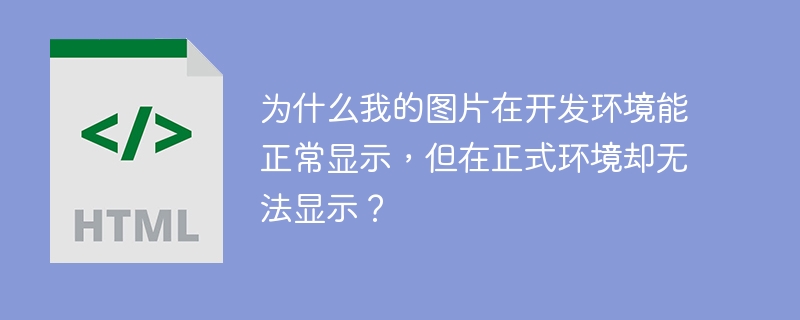 为什么我的图片在开发环境能正常显示，但在正式环境却无法显示？ 
