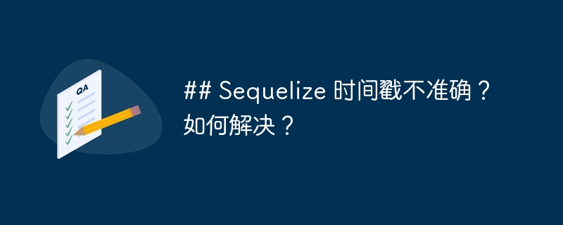 ## Sequelize 时间戳不准确？如何解决？