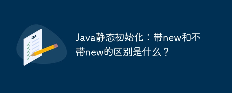 Java静态初始化：带new和不带new的区别是什么？