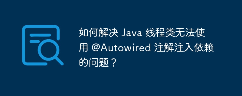 如何解决 Java 线程类无法使用 @Autowired 注解注入依赖的问题?