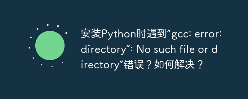 安装Python时遇到“gcc: error: directory”: No such file or directory”错误?如何解决?