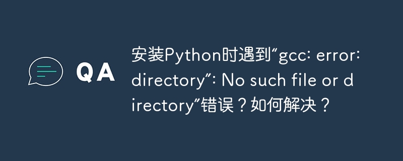 安装Python时遇到“gcc: error: directory”: No such file or directory”错误？如何解决？