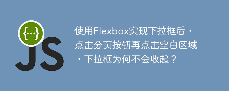 使用Flexbox实现下拉框后，点击分页按钮再点击空白区域，下拉框为何不会收起？ 
