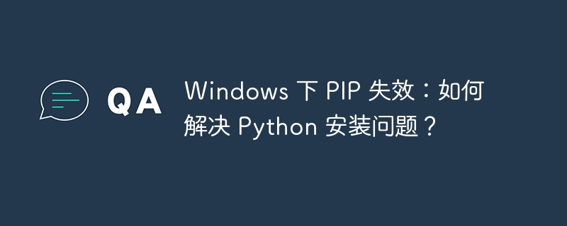 Windows 下 PIP 失效：如何解决 Python 安装问题？