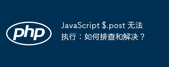 JavaScript $.post 无法执行：如何排查和解决？