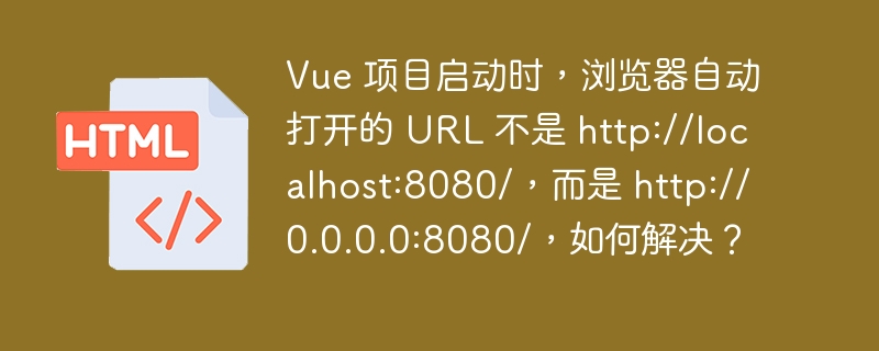 Vue 项目启动时，浏览器自动打开的 URL 不是 http://localhost:8080/，而是 http://0.0.0.0:8080/，如何解决？ 
