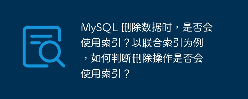 MySQL 删除数据时,是否会使用索引?以联合索引为例,如何判断删除操作是否会使用索引?