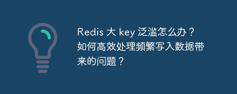 Redis 大 key 泛滥怎么办？如何高效处理频繁写入数据带来的问题？