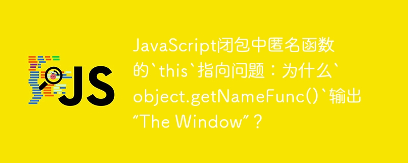 JavaScript闭包中匿名函数的`this`指向问题：为什么`object.getNameFunc()`输出“The Window”？