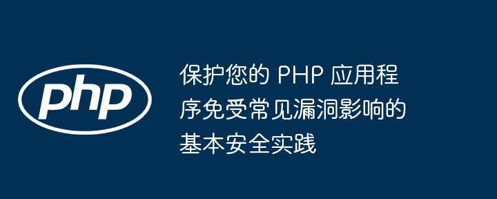 保护您的 PHP 应用程序免受常见漏洞影响的基本安全实践