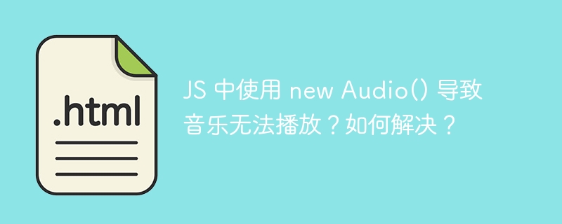 JS 中使用 new Audio() 导致音乐无法播放？如何解决？ 
