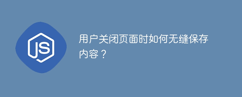 用户关闭页面时如何无缝保存内容？