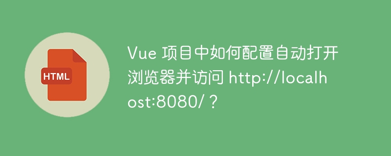 Vue 项目中如何配置自动打开浏览器并访问 http://localhost:8080/?