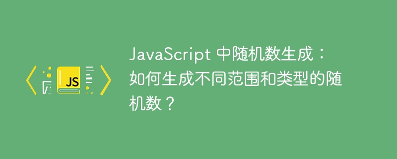 JavaScript 中随机数生成：如何生成不同范围和类型的随机数？