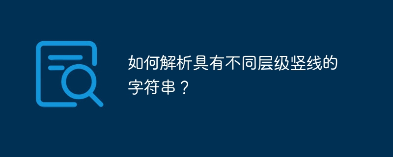 如何解析具有不同层级竖线的字符串？