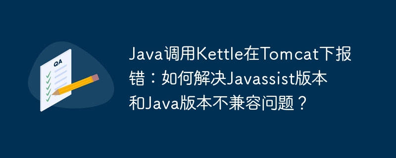 Java调用Kettle在Tomcat下报错：如何解决Javassist版本和Java版本不兼容问题？