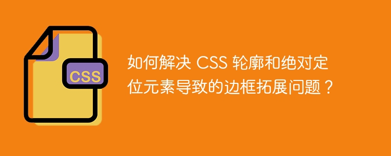 如何解决 CSS 轮廓和绝对定位元素导致的边框拓展问题？