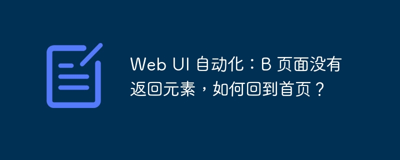 Web UI 自动化：B 页面没有返回元素，如何回到首页？