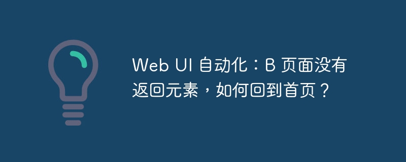 Web UI 自动化：B 页面没有返回元素，如何回到首页？