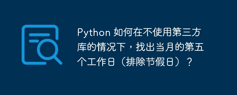 Python 如何在不使用第三方库的情况下，找出当月的第五个工作日（排除节假日）？