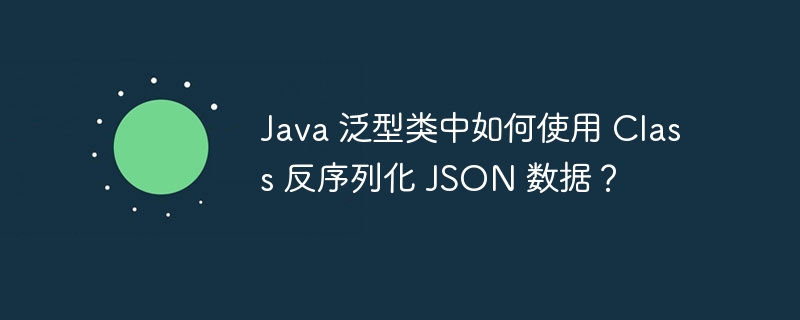Java 泛型类中如何使用 Class 反序列化 JSON 数据？