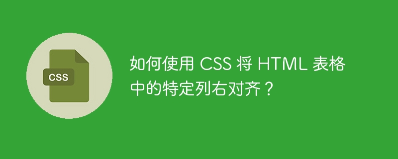 如何使用 CSS 将 HTML 表格中的特定列右对齐？