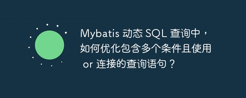 Mybatis 动态 SQL 查询中,如何优化包含多个条件且使用 or 连接的查询语句?