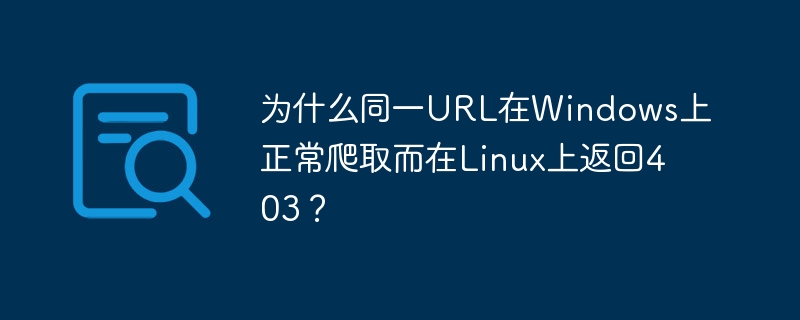 为什么同一URL在Windows上正常爬取而在Linux上返回403？