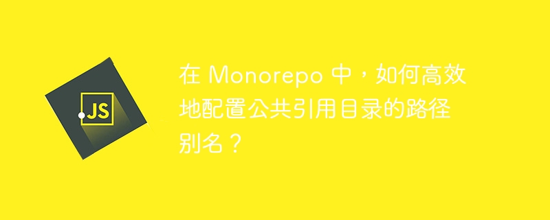 在 Monorepo 中，如何高效地配置公共引用目录的路径别名？