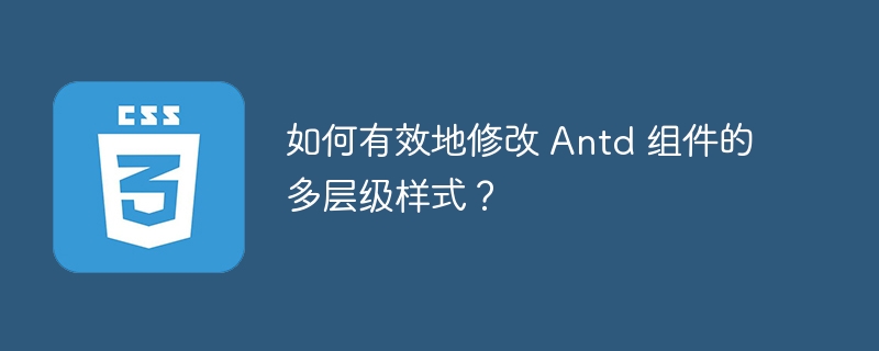 如何有效地修改 Antd 组件的多层级样式？