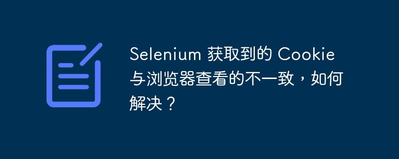 Selenium 获取到的 Cookie 与浏览器查看的不一致，如何解决？