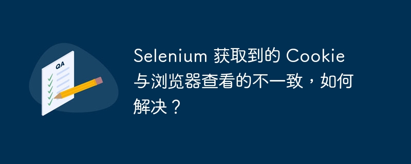 Selenium 获取到的 Cookie 与浏览器查看的不一致，如何解决？