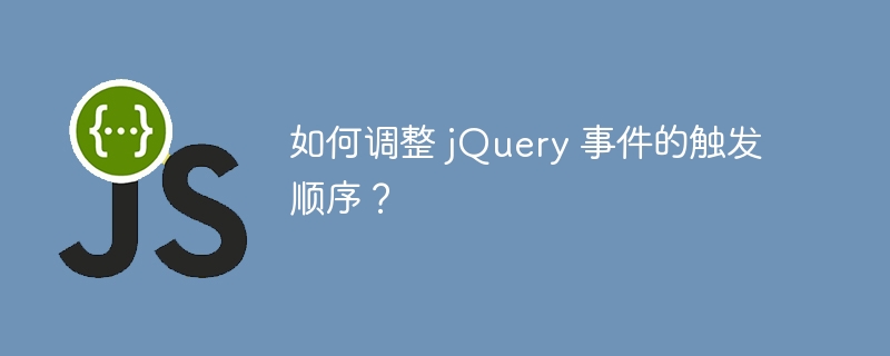 如何调整 jQuery 事件的触发顺序？