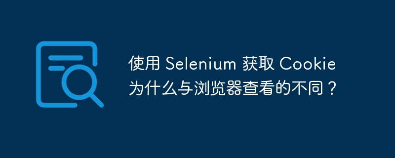 使用 Selenium 获取 Cookie 为什么与浏览器查看的不同?