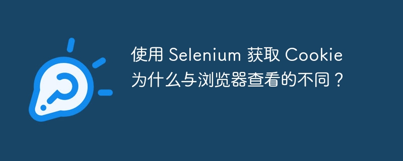 使用 Selenium 获取 Cookie 为什么与浏览器查看的不同？