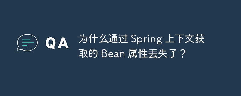 为什么通过 Spring 上下文获取的 Bean 属性丢失了?