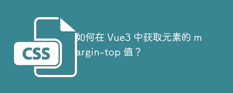 如何在 Vue3 中获取元素的 margin-top 值?