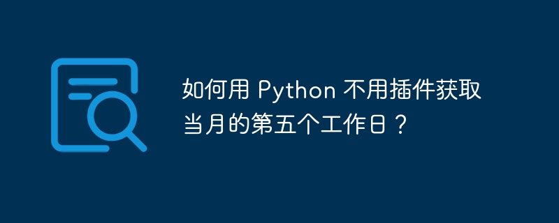 如何用 Python 不用插件获取当月的第五个工作日？